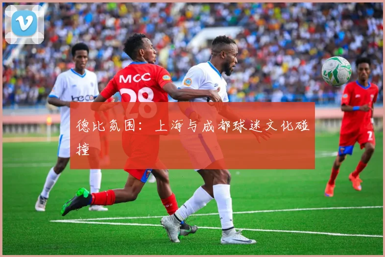 德比氛围：上海与成都球迷文化碰撞