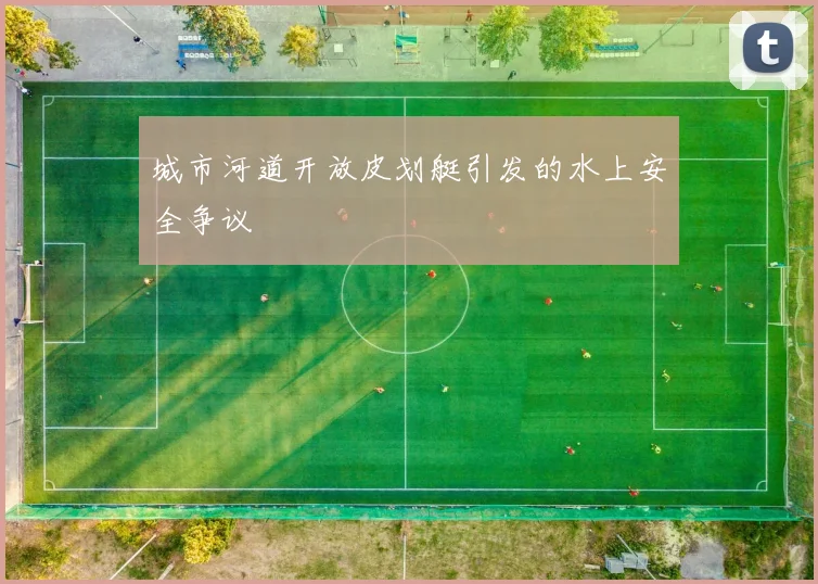 城市河道开放皮划艇引发的水上安全争议