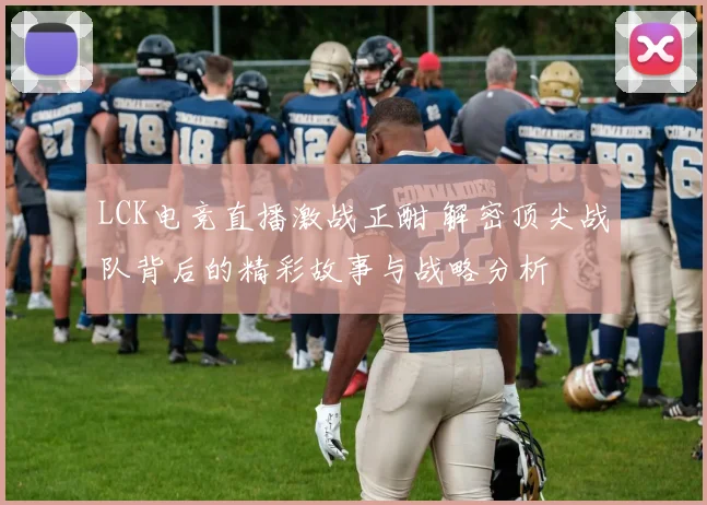 LCK电竞直播激战正酣 解密顶尖战队背后的精彩故事与战略分析