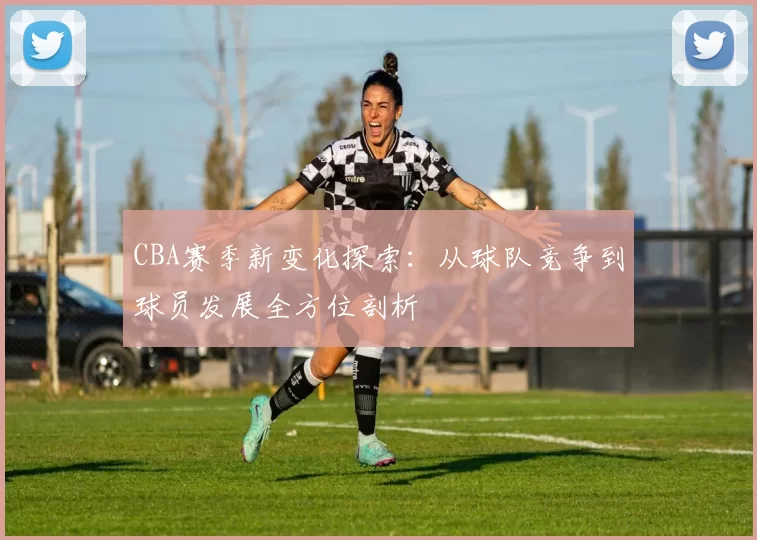 CBA赛季新变化探索：从球队竞争到球员发展全方位剖析