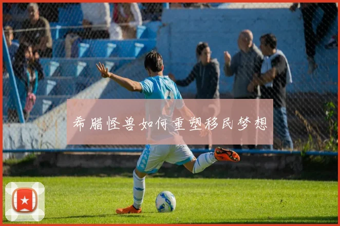 希腊怪兽如何重塑移民梦想