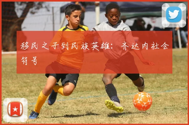 移民之子到民族英雄：齐达内社会符号