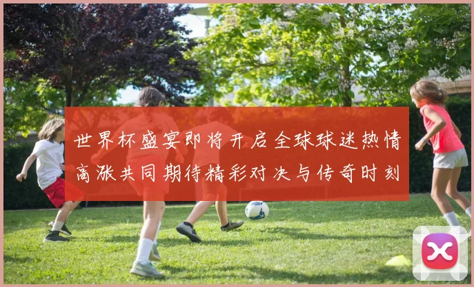 世界杯盛宴即将开启全球球迷热情高涨共同期待精彩对决与传奇时刻