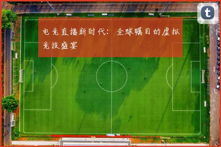 电竞直播新时代：全球瞩目的虚拟竞技盛宴