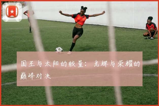 国王与太阳的较量：光辉与荣耀的巅峰对决