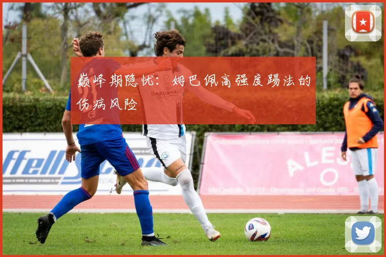 巅峰期隐忧：姆巴佩高强度踢法的伤病风险