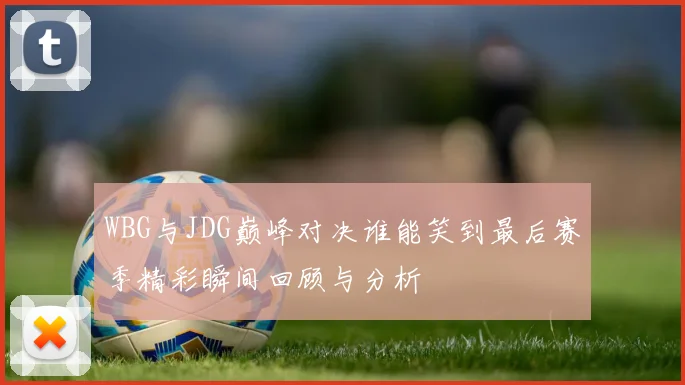 WBG与JDG巅峰对决谁能笑到最后赛季精彩瞬间回顾与分析