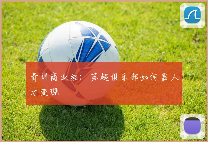 青训商业经：苏超俱乐部如何靠人才变现