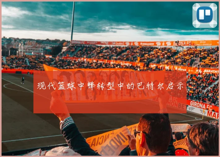 现代篮球中锋转型中的巴特尔启示