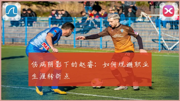 伤病阴影下的赵睿：如何规避职业生涯转折点