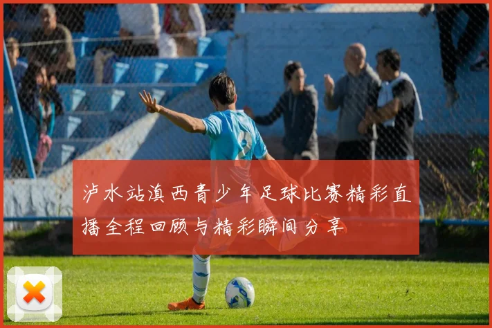 泸水站滇西青少年足球比赛精彩直播全程回顾与精彩瞬间分享
