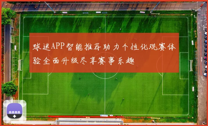 球迷APP智能推荐助力个性化观赛体验全面升级尽享赛事乐趣