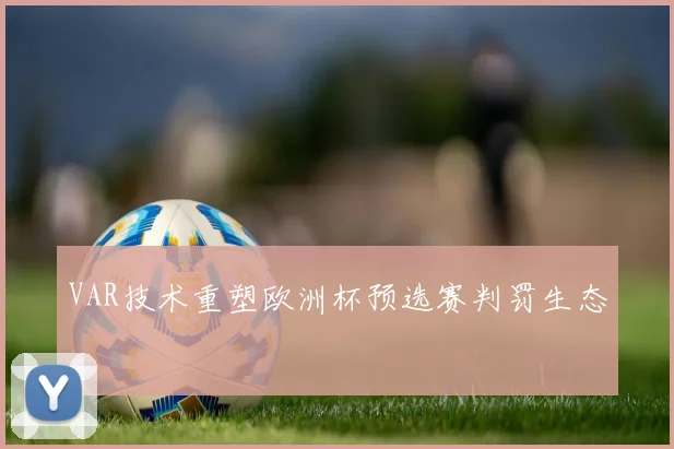 VAR技术重塑欧洲杯预选赛判罚生态