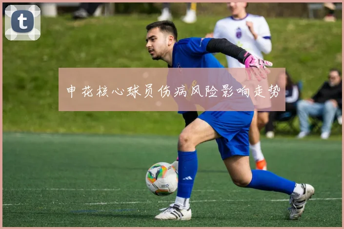 申花核心球员伤病风险影响走势
