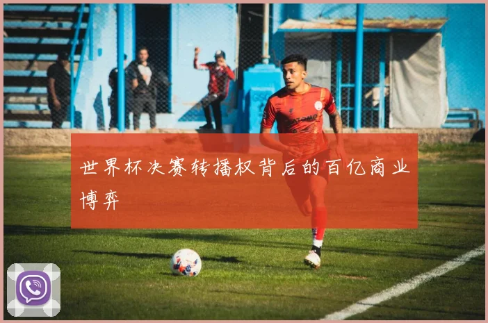 世界杯决赛转播权背后的百亿商业博弈