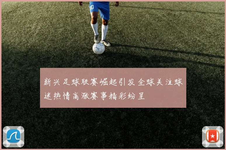 新兴足球联赛崛起引发全球关注球迷热情高涨赛事精彩纷呈