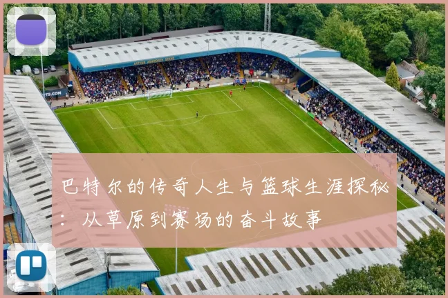 巴特尔的传奇人生与篮球生涯探秘：从草原到赛场的奋斗故事