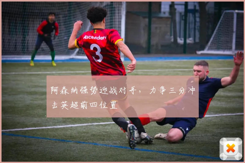 阿森纳强势迎战对手，力争三分冲击英超前四位置