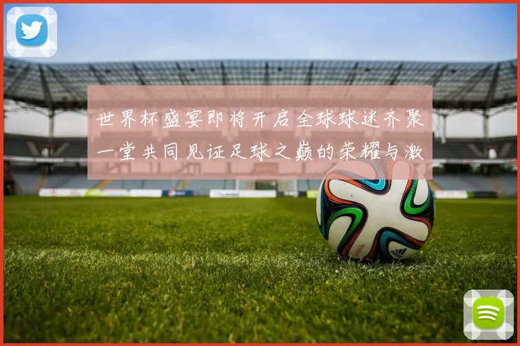 世界杯盛宴即将开启全球球迷齐聚一堂共同见证足球之巅的荣耀与激情