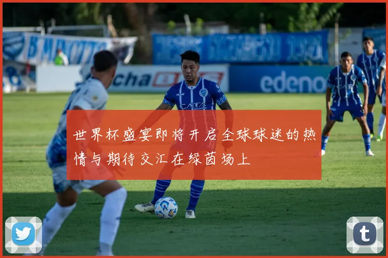 世界杯盛宴即将开启全球球迷的热情与期待交汇在绿茵场上