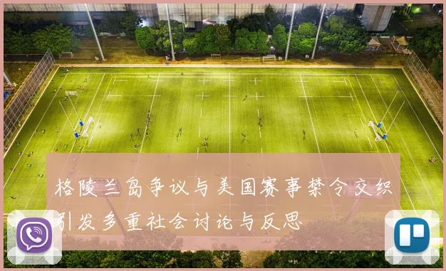 格陵兰岛争议与美国赛事禁令交织引发多重社会讨论与反思