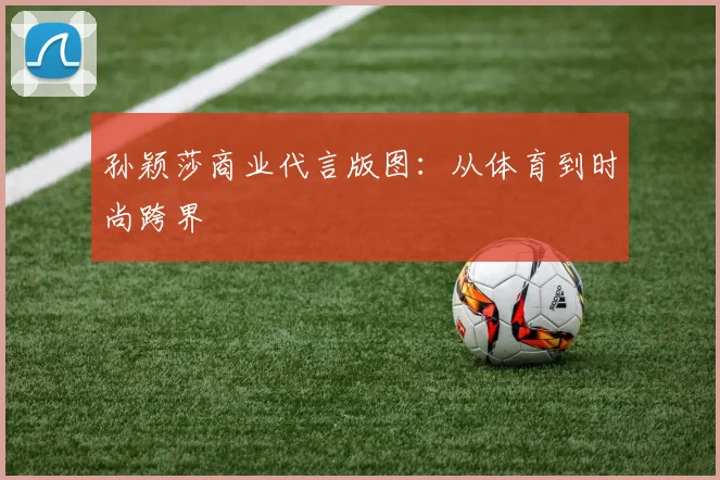 孙颖莎商业代言版图：从体育到时尚跨界