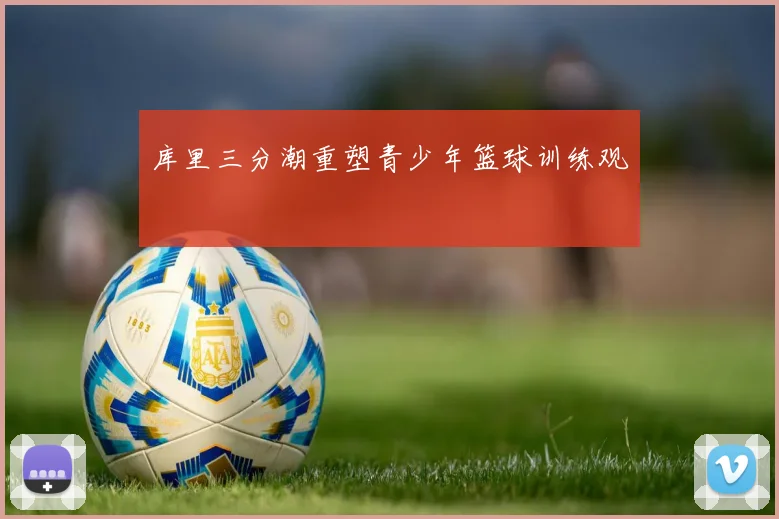 库里三分潮重塑青少年篮球训练观