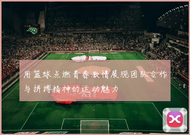 用篮球点燃青春激情展现团队合作与拼搏精神的运动魅力